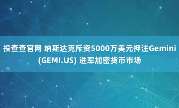 投查查官网 纳斯达克斥资5000万美元押注Gemini(GEMI.US) 进军加密货币市场