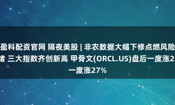 盈科配资官网 隔夜美股 | 非农数据大幅下修点燃风险情绪 三大指数齐创新高 甲骨文(ORCL.US)盘后一度涨27%