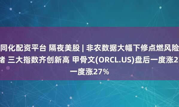 同化配资平台 隔夜美股 | 非农数据大幅下修点燃风险情绪 三大指数齐创新高 甲骨文(ORCL.US)盘后一度涨27%