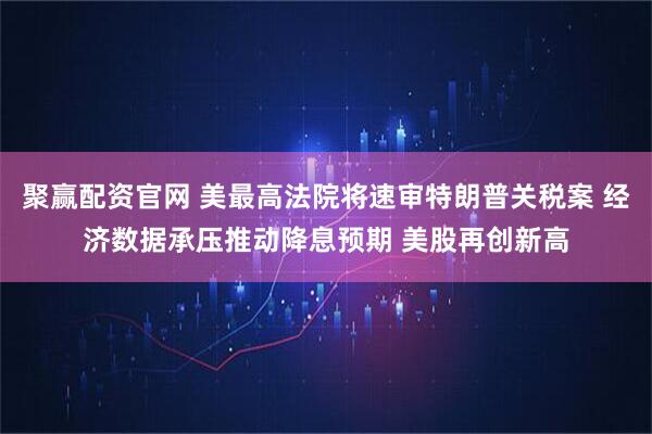 聚赢配资官网 美最高法院将速审特朗普关税案 经济数据承压推动降息预期 美股再创新高