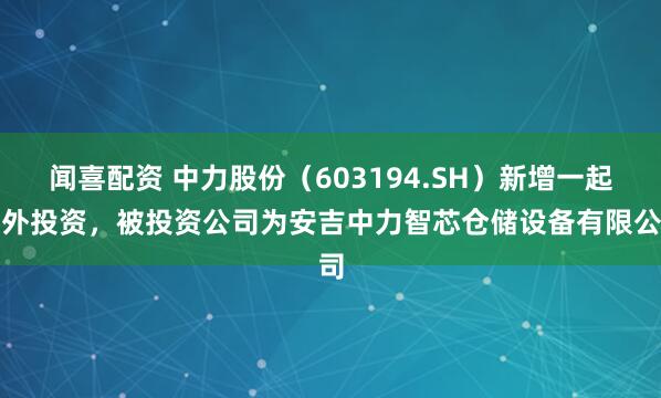 闻喜配资 中力股份（603194.SH）新增一起对外投资，被投资公司为安吉中力智芯仓储设备有限公司
