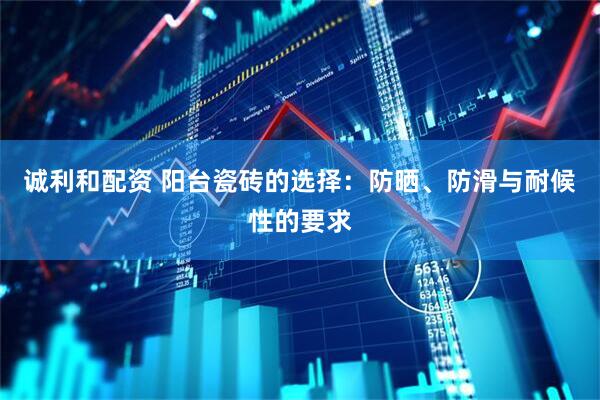 诚利和配资 阳台瓷砖的选择：防晒、防滑与耐候性的要求
