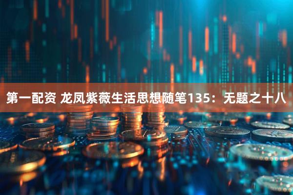 第一配资 龙凤紫薇生活思想随笔135：无题之十八