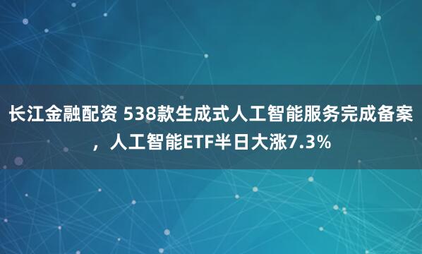 长江金融配资 538款生成式人工智能服务完成备案，人工智能ETF半日大涨7.3%