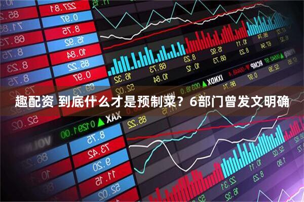 趣配资 到底什么才是预制菜？6部门曾发文明确