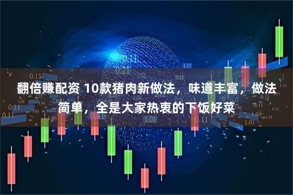 翻倍赚配资 10款猪肉新做法，味道丰富，做法简单，全是大家热衷的下饭好菜