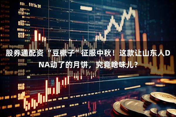 股券通配资 “豆橛子”征服中秋！这款让山东人DNA动了的月饼，究竟啥味儿？