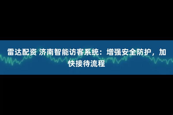 雷达配资 济南智能访客系统：增强安全防护，加快接待流程