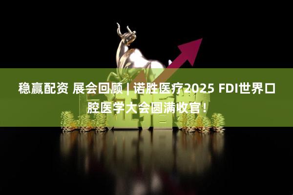 稳赢配资 展会回顾 | 诺胜医疗2025 FDI世界口腔医学大会圆满收官！