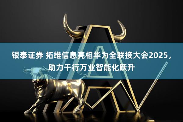 银泰证券 拓维信息亮相华为全联接大会2025，助力千行万业智能化跃升