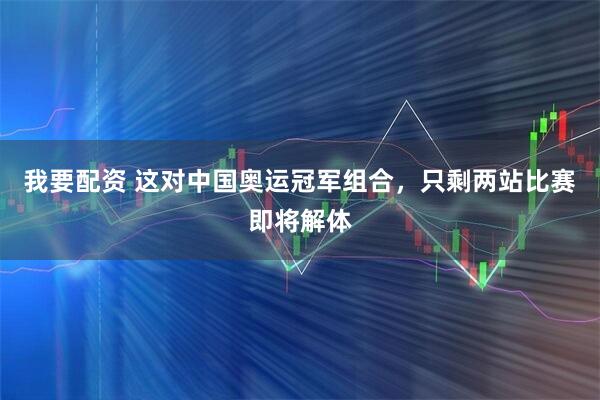 我要配资 这对中国奥运冠军组合，只剩两站比赛即将解体