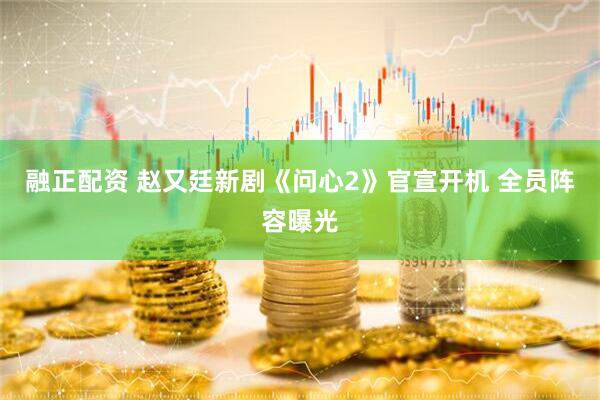 融正配资 赵又廷新剧《问心2》官宣开机 全员阵容曝光