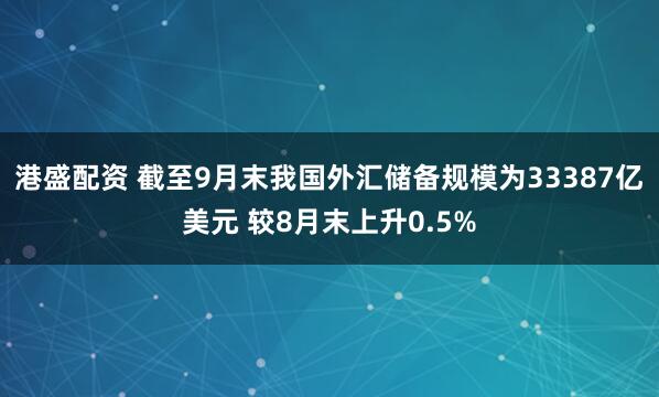 港盛配资 截至9月末我国外汇储备规模为33387亿美元 较8月末上升0.5%