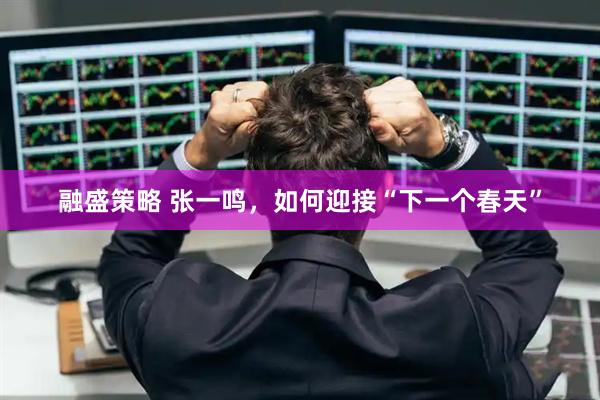 融盛策略 张一鸣，如何迎接“下一个春天”