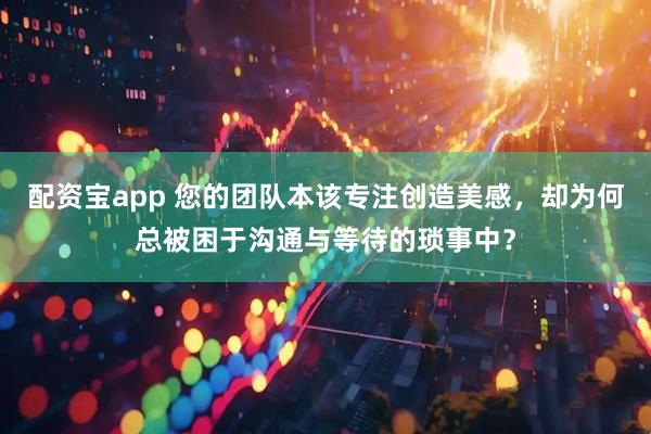 配资宝app 您的团队本该专注创造美感，却为何总被困于沟通与等待的琐事中？