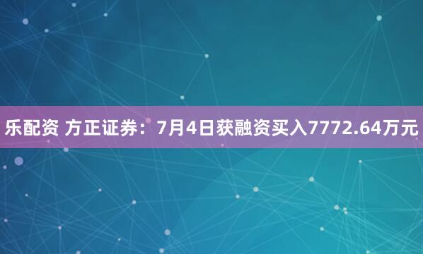 乐配资 方正证券：7月4日获融资买入7772.64万元