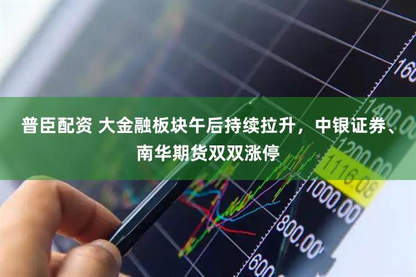 普臣配资 大金融板块午后持续拉升，中银证券、南华期货双双涨停