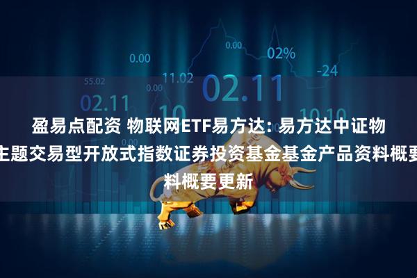 盈易点配资 物联网ETF易方达: 易方达中证物联网主题交易型开放式指数证券投资基金基金产品资料概要更新