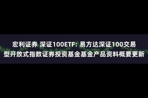 宏利证券 深证100ETF: 易方达深证100交易型开放式指数证券投资基金基金产品资料概要更新