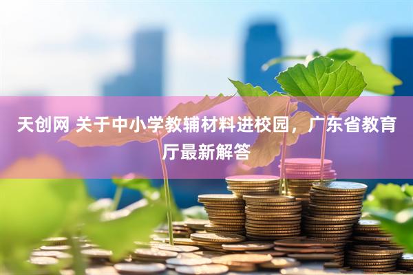 天创网 关于中小学教辅材料进校园，广东省教育厅最新解答