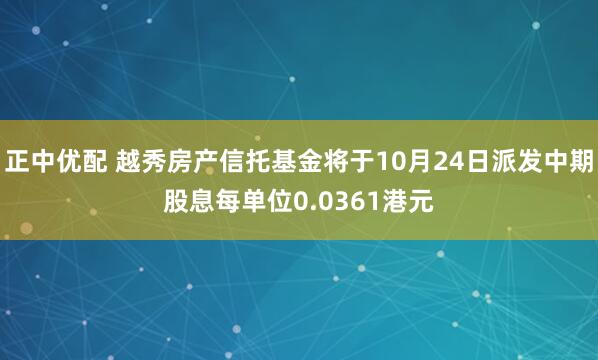 正中优配 越秀房产信托基金将于10月24日派发中期股息每单位0.0361港元