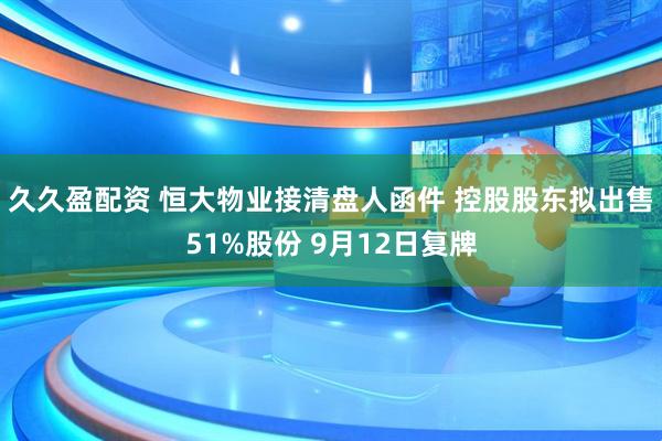 久久盈配资 恒大物业接清盘人函件 控股股东拟出售51%股份 9月12日复牌