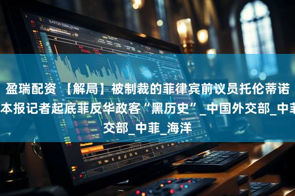 盈瑞配资 【解局】被制裁的菲律宾前议员托伦蒂诺是谁？本报记者起底菲反华政客“黑历史”_中国外交部_中菲_海洋